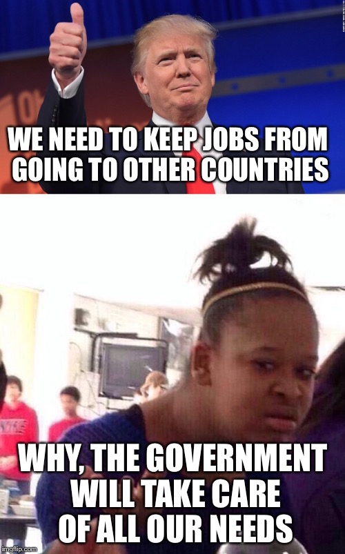 WE NEED TO KEEP JOBS FROM GOING TO OTHER COUNTRIES WHY, THE GOVERNMENT WILL TAKE CARE OF ALL OUR NEEDS | made w/ Imgflip meme maker