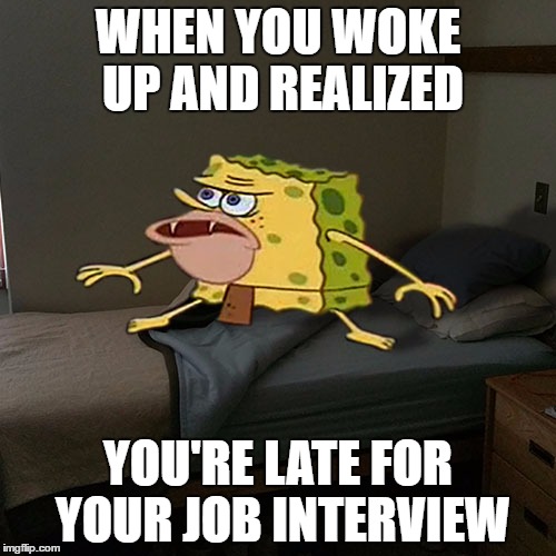 Caveman Spongebob in Barracks | WHEN YOU WOKE UP AND REALIZED; YOU'RE LATE FOR YOUR JOB INTERVIEW | image tagged in caveman spongebob in barracks | made w/ Imgflip meme maker