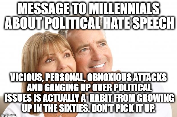 Watch footage and news shows from the sixties, and ask them what happened, you'll understand. That was their formative years.  | MESSAGE TO MILLENNIALS ABOUT POLITICAL HATE SPEECH; VICIOUS, PERSONAL, OBNOXIOUS ATTACKS AND GANGING UP OVER POLITICAL ISSUES IS ACTUALLY A  HABIT FROM GROWING UP IN THE SIXTIES. DON'T PICK IT UP. | image tagged in baby boomers | made w/ Imgflip meme maker