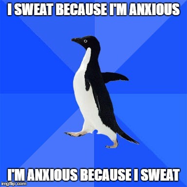 Socially awkward penguin  | I SWEAT BECAUSE I'M ANXIOUS; I'M ANXIOUS BECAUSE I SWEAT | image tagged in socially awkward penguin | made w/ Imgflip meme maker