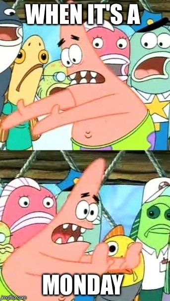 Put It Somewhere Else Patrick | WHEN IT'S A; MONDAY | image tagged in memes,put it somewhere else patrick | made w/ Imgflip meme maker