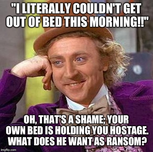 Me when people use "Literally" for emphasis. Literally the most annoying thing ever.. | "I LITERALLY COULDN'T GET OUT OF BED THIS MORNING!!"; OH, THAT'S A SHAME; YOUR OWN BED IS HOLDING YOU HOSTAGE. WHAT DOES HE WANT AS RANSOM? | image tagged in memes,creepy condescending wonka | made w/ Imgflip meme maker
