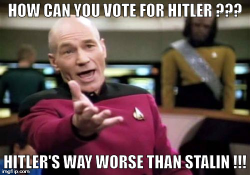 Picard Wtf | HOW CAN YOU VOTE FOR HITLER ??? HITLER'S WAY WORSE THAN STALIN !!! | image tagged in memes,picard wtf | made w/ Imgflip meme maker