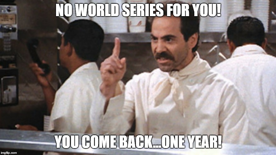 chicago cubs no world series for you | NO WORLD SERIES FOR YOU! YOU COME BACK...ONE YEAR! | image tagged in chicago cubs,world series,baseball,soup nazi | made w/ Imgflip meme maker