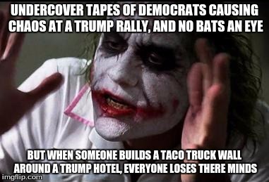 Im the joker | UNDERCOVER TAPES OF DEMOCRATS CAUSING CHAOS AT A TRUMP RALLY, AND NO BATS AN EYE; BUT WHEN SOMEONE BUILDS A TACO TRUCK WALL AROUND A TRUMP HOTEL, EVERYONE LOSES THERE MINDS | image tagged in im the joker | made w/ Imgflip meme maker