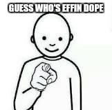 Guess who | GUESS WHO'S EFFIN DOPE | image tagged in guess who | made w/ Imgflip meme maker