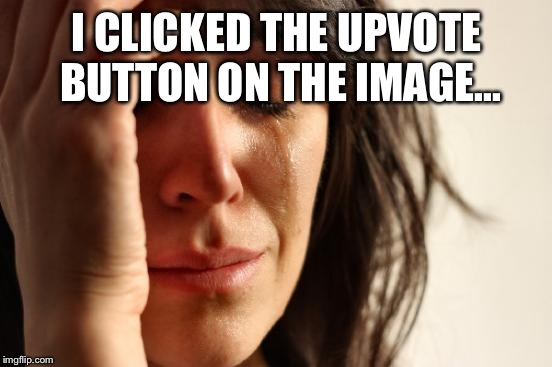 First World Problems Meme | I CLICKED THE UPVOTE BUTTON ON THE IMAGE... | image tagged in memes,first world problems | made w/ Imgflip meme maker