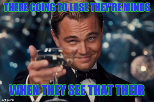 That their | THERE GOING TO LOSE THEY'RE MINDS; WHEN THEY SEE THAT THEIR | image tagged in memes,leonardo dicaprio cheers,spelling error,spelling,trolling | made w/ Imgflip meme maker