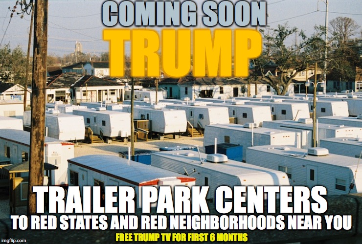 Live In A Trump Center | COMING SOON; TRUMP; TRAILER PARK CENTERS; TO RED STATES AND RED NEIGHBORHOODS NEAR YOU; FREE TRUMP TV FOR FIRST 6 MONTHS | image tagged in trump tower,trailer park,mobile home park,white trash,gop,red states | made w/ Imgflip meme maker