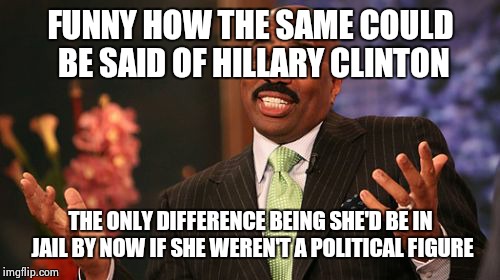 Steve Harvey Meme | FUNNY HOW THE SAME COULD BE SAID OF HILLARY CLINTON THE ONLY DIFFERENCE BEING SHE'D BE IN JAIL BY NOW IF SHE WEREN'T A POLITICAL FIGURE | image tagged in memes,steve harvey | made w/ Imgflip meme maker