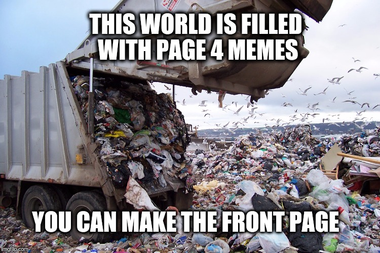 garbage dump | THIS WORLD IS FILLED WITH PAGE 4 MEMES YOU CAN MAKE THE FRONT PAGE | image tagged in garbage dump | made w/ Imgflip meme maker