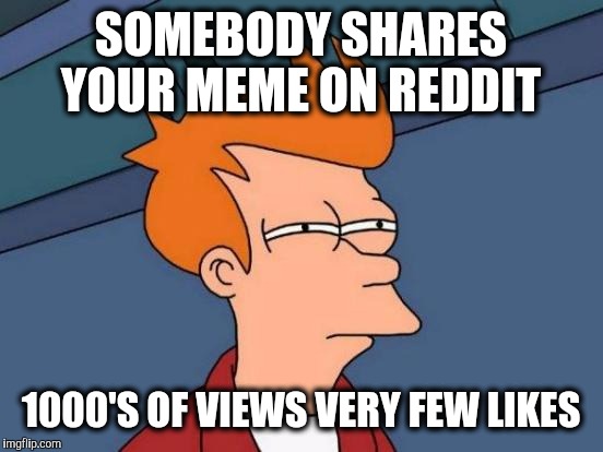 Futurama Fry Meme | SOMEBODY SHARES YOUR MEME ON REDDIT 1000'S OF VIEWS VERY FEW LIKES | image tagged in memes,futurama fry | made w/ Imgflip meme maker