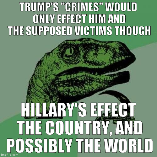 Philosoraptor Meme | TRUMP'S "CRIMES" WOULD ONLY EFFECT HIM AND THE SUPPOSED VICTIMS THOUGH HILLARY'S EFFECT THE COUNTRY, AND POSSIBLY THE WORLD | image tagged in memes,philosoraptor | made w/ Imgflip meme maker