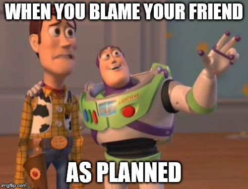 X, X Everywhere | WHEN YOU BLAME YOUR FRIEND; AS PLANNED | image tagged in memes,x x everywhere | made w/ Imgflip meme maker