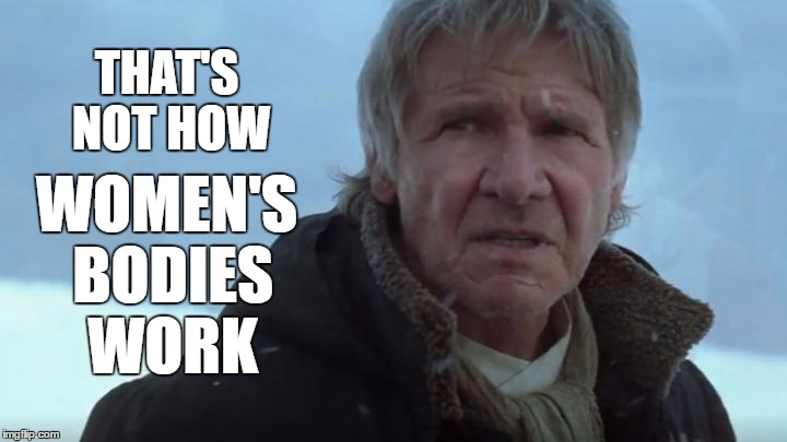 That's not how women work | THAT'S NOT HOW; WOMEN'S BODIES WORK | image tagged in han solo tfa,han solo,the force awakens,memes,star wars,feminism | made w/ Imgflip meme maker