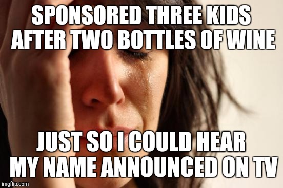 First World Problems Meme | SPONSORED THREE KIDS AFTER TWO BOTTLES OF WINE JUST SO I COULD HEAR MY NAME ANNOUNCED ON TV | image tagged in memes,first world problems | made w/ Imgflip meme maker