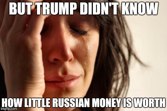 First World Problems Meme | BUT TRUMP DIDN'T KNOW; HOW LITTLE RUSSIAN MONEY IS WORTH | image tagged in memes,first world problems | made w/ Imgflip meme maker