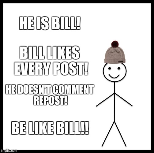 Be Like Bill Meme | HE IS BILL! BILL LIKES EVERY POST! HE DOESN'T COMMENT REPOST! BE LIKE BILL!! | image tagged in memes,be like bill | made w/ Imgflip meme maker