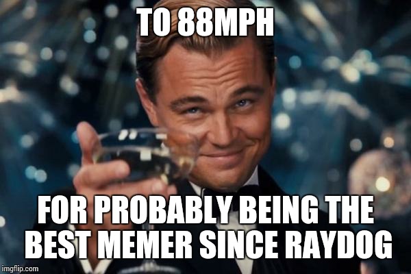 Leonardo Dicaprio Cheers | TO 88MPH; FOR PROBABLY BEING THE BEST MEMER SINCE RAYDOG | image tagged in memes,leonardo dicaprio cheers | made w/ Imgflip meme maker