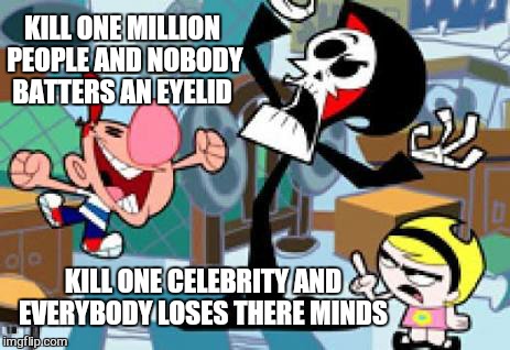 O hell no... | KILL ONE MILLION PEOPLE AND NOBODY BATTERS AN EYELID; KILL ONE CELEBRITY AND EVERYBODY LOSES THERE MINDS | image tagged in memes,billy and mandy,death,first world problems | made w/ Imgflip meme maker