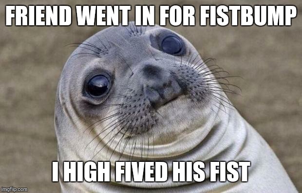 Awkward Moment Sealion | FRIEND WENT IN FOR FISTBUMP; I HIGH FIVED HIS FIST | image tagged in memes,awkward moment sealion | made w/ Imgflip meme maker