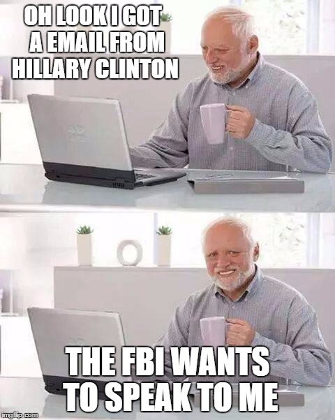 Hide the Pain Harold | OH LOOK I GOT  A EMAIL FROM HILLARY CLINTON; THE FBI WANTS TO SPEAK TO ME | image tagged in memes,hide the pain harold | made w/ Imgflip meme maker