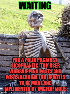 If you agree you should upvote and comment so that I can feel special. | WAITING; FOR A POLICY AGAINST SICOPHANTIC, TOP-USER WORSHIPPING POSTS AND POSTS BEGGING FOR UPVOTES TO BE MADE AND IMPLIMENTED BY IMGFLIP MODS. | image tagged in memes,waiting skeleton,upvotes,imgflip community,begging | made w/ Imgflip meme maker