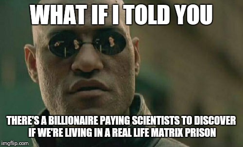 Matrix Morpheus | WHAT IF I TOLD YOU; THERE'S A BILLIONAIRE PAYING SCIENTISTS TO DISCOVER IF WE'RE LIVING IN A REAL LIFE MATRIX PRISON | image tagged in memes,matrix morpheus | made w/ Imgflip meme maker