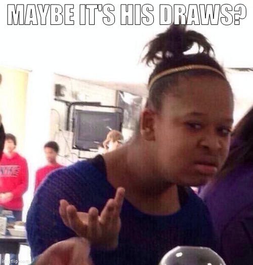 Black Girl Wat Meme | MAYBE IT'S HIS DRAWS? | image tagged in memes,black girl wat | made w/ Imgflip meme maker