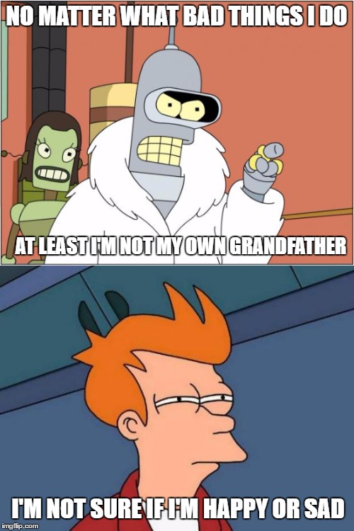 Bender | NO MATTER WHAT BAD THINGS I DO; AT LEAST I'M NOT MY OWN GRANDFATHER; I'M NOT SURE IF I'M HAPPY OR SAD | image tagged in bender | made w/ Imgflip meme maker