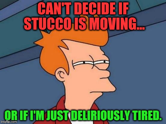 Futurama Fry Meme | CAN'T DECIDE IF STUCCO IS MOVING... OR IF I'M JUST DELIRIOUSLY TIRED. | image tagged in memes,futurama fry | made w/ Imgflip meme maker
