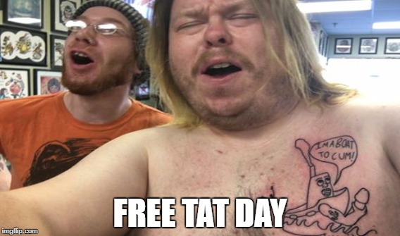 FREE TAT DAY | image tagged in funny memes,sick humor,dick,boat,fml | made w/ Imgflip meme maker