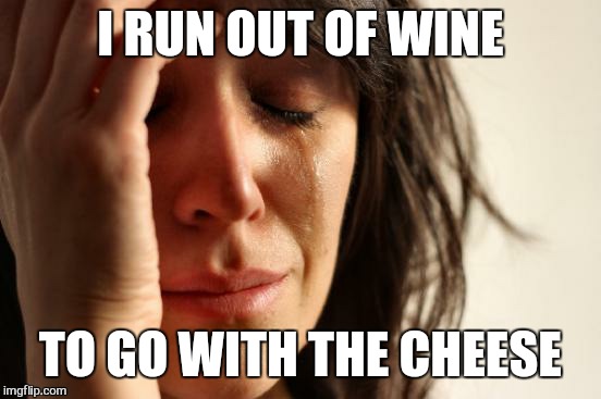 First World Problems | I RUN OUT OF WINE; TO GO WITH THE CHEESE | image tagged in memes,first world problems | made w/ Imgflip meme maker