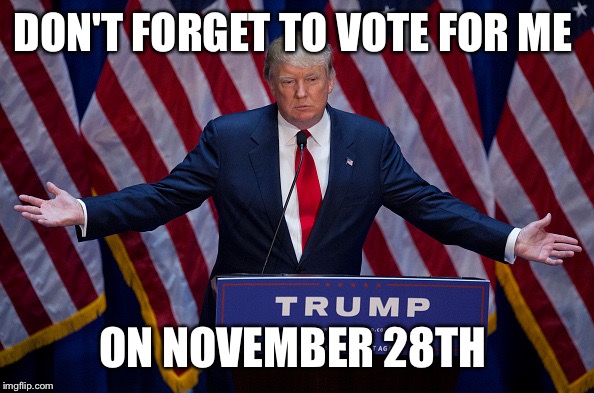 Donald Trump | DON'T FORGET TO VOTE FOR ME; ON NOVEMBER 28TH | image tagged in donald trump | made w/ Imgflip meme maker