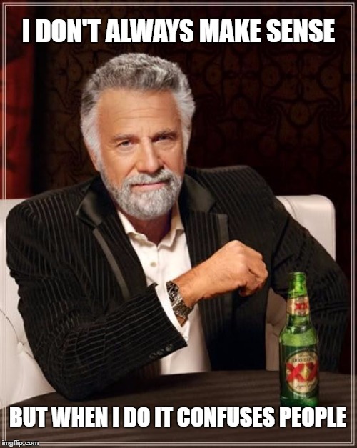 Stop Making Sense | I DON'T ALWAYS MAKE SENSE; BUT WHEN I DO IT CONFUSES PEOPLE | image tagged in memes,the most interesting man in the world,wmp,confusion | made w/ Imgflip meme maker