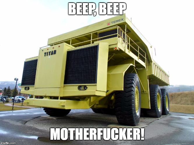 dump truck | BEEP, BEEP; MOTHERFUCKER! | image tagged in dump truck | made w/ Imgflip meme maker