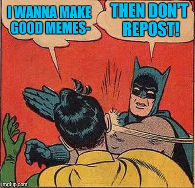 Batman Slapping Robin Meme | I WANNA MAKE GOOD MEMES- THEN DON'T REPOST! | image tagged in memes,batman slapping robin | made w/ Imgflip meme maker