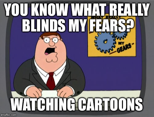 Peter Griffin News | YOU KNOW WHAT REALLY BLINDS MY FEARS? WATCHING CARTOONS | image tagged in memes,peter griffin news | made w/ Imgflip meme maker