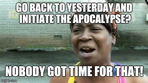 Ain't Nobody Got Time For That Meme | GO BACK TO YESTERDAY AND INITIATE THE APOCALYPSE? NOBODY GOT TIME FOR THAT! | image tagged in memes,aint nobody got time for that | made w/ Imgflip meme maker