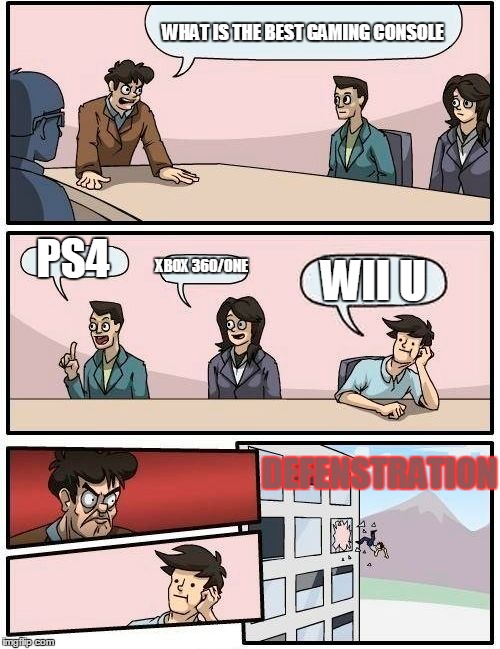 Boardroom Meeting Suggestion | WHAT IS THE BEST GAMING CONSOLE; PS4; XBOX 360/ONE; WII U; DEFENSTRATION | image tagged in memes,boardroom meeting suggestion | made w/ Imgflip meme maker