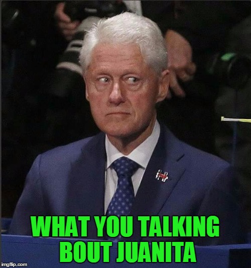 Bill Clinton Scared | WHAT YOU TALKING BOUT JUANITA | image tagged in bill clinton scared | made w/ Imgflip meme maker