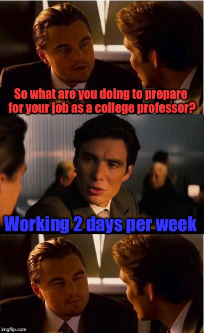 Working as a professor is tough! | So what are you doing to prepare for your job as a college professor? Working 2 days per week | image tagged in memes,inception,professor,funny,preperation | made w/ Imgflip meme maker