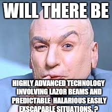 WILL THERE BE HIGHLY ADVANCED TECHNOLOGY INVOLVING LAZOR BEAMS AND PREDICTABLE  HALARIOUS EASILY EXSCAPABLE SITUATIONS. ? | made w/ Imgflip meme maker