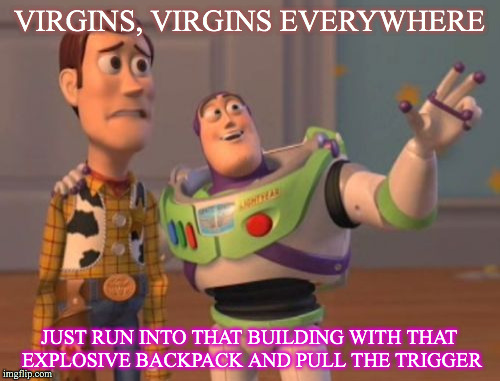 X, X Everywhere | VIRGINS, VIRGINS EVERYWHERE; JUST RUN INTO THAT BUILDING WITH THAT EXPLOSIVE BACKPACK AND PULL THE TRIGGER | image tagged in memes,x x everywhere | made w/ Imgflip meme maker