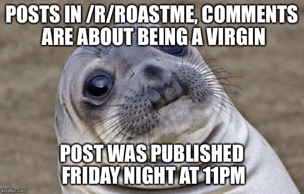 Awkward Moment Sealion Meme | POSTS IN /R/ROASTME, COMMENTS ARE ABOUT BEING A VIRGIN; POST WAS PUBLISHED FRIDAY NIGHT AT 11PM | image tagged in memes,awkward moment sealion | made w/ Imgflip meme maker