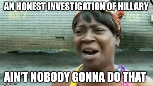 Ain't Nobody Got Time For That Meme | AN HONEST INVESTIGATION OF HILLARY; AIN'T NOBODY GONNA DO THAT | image tagged in memes,aint nobody got time for that | made w/ Imgflip meme maker