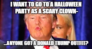 I WANT TO GO TO A HALLOWEEN PARTY AS A SCARY CLOWN-; ...ANYONE GOT A DONALD TRUMP OUTFIT? | image tagged in donald trump,scary clown,halloween | made w/ Imgflip meme maker