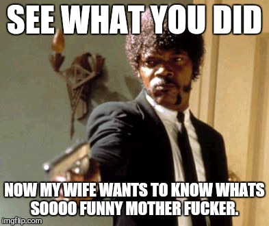 Say That Again I Dare You Meme | SEE WHAT YOU DID NOW MY WIFE WANTS TO KNOW WHATS SOOOO FUNNY MOTHER F**KER. | image tagged in memes,say that again i dare you | made w/ Imgflip meme maker