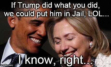 hillary obama laughing new year promises peasants  | If Trump did what you did, we could put him in Jail, LOL... I know, right... | image tagged in hillary obama laughing new year promises peasants | made w/ Imgflip meme maker