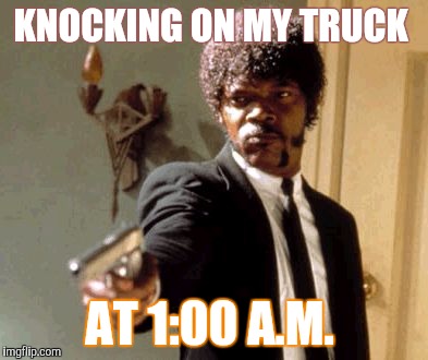 Say That Again I Dare You Meme | KNOCKING ON MY TRUCK; AT 1:00 A.M. | image tagged in memes,say that again i dare you | made w/ Imgflip meme maker